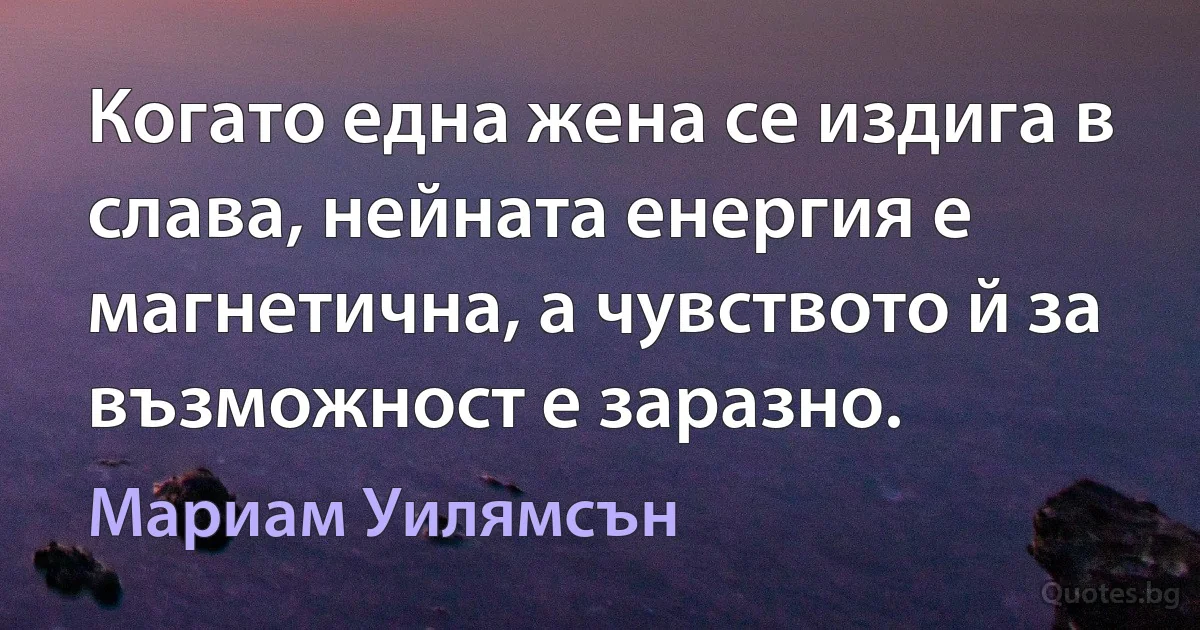 Когато една жена се издига в слава, нейната енергия е магнетична, а чувството й за възможност е заразно. (Мариам Уилямсън)