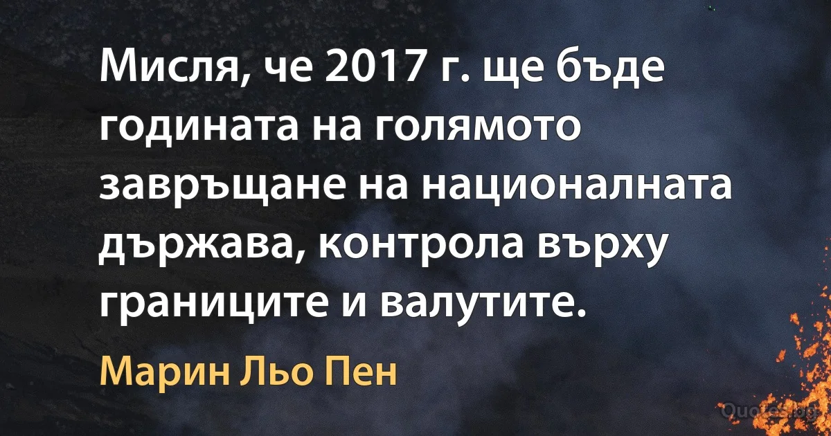 Мисля, че 2017 г. ще бъде годината на голямото завръщане на националната държава, контрола върху границите и валутите. (Марин Льо Пен)