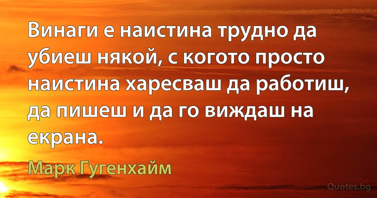 Винаги е наистина трудно да убиеш някой, с когото просто наистина харесваш да работиш, да пишеш и да го виждаш на екрана. (Марк Гугенхайм)