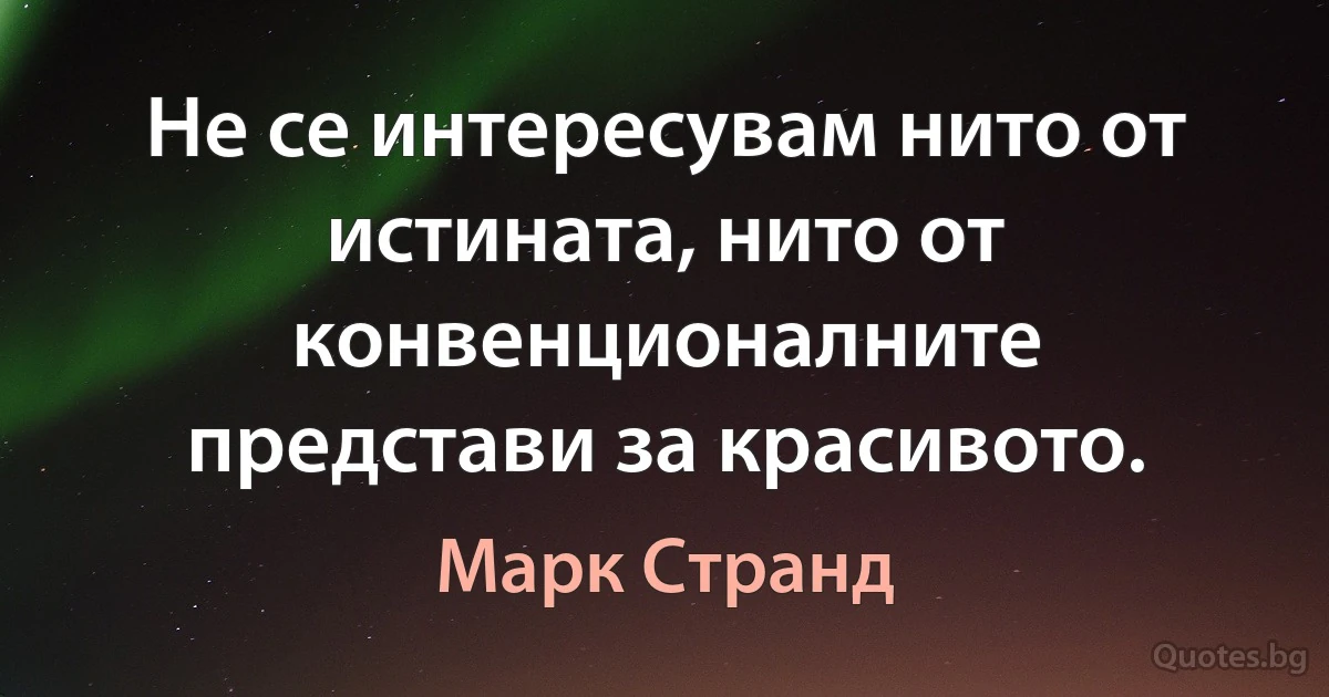 Не се интересувам нито от истината, нито от конвенционалните представи за красивото. (Марк Странд)