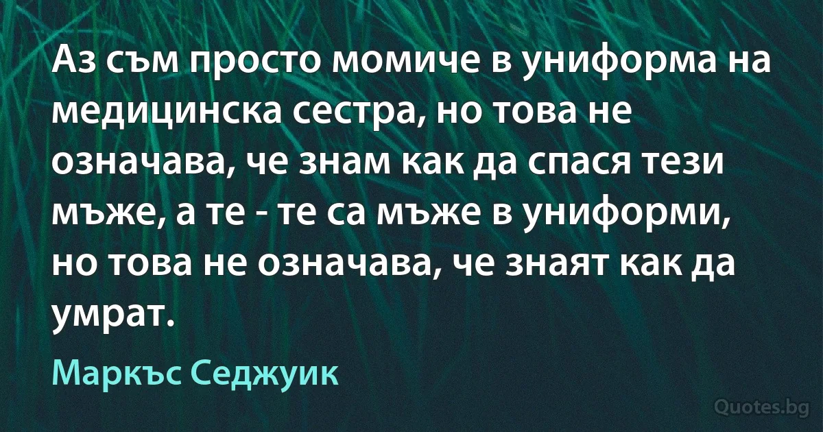 Аз съм просто момиче в униформа на медицинска сестра, но това не означава, че знам как да спася тези мъже, а те - те са мъже в униформи, но това не означава, че знаят как да умрат. (Маркъс Седжуик)