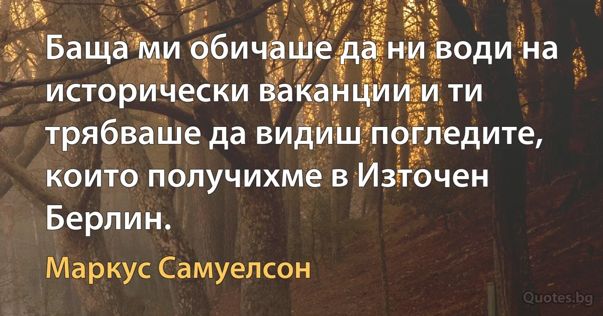 Баща ми обичаше да ни води на исторически ваканции и ти трябваше да видиш погледите, които получихме в Източен Берлин. (Маркус Самуелсон)