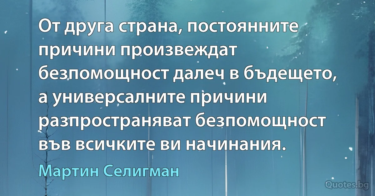 От друга страна, постоянните причини произвеждат безпомощност далеч в бъдещето, а универсалните причини разпространяват безпомощност във всичките ви начинания. (Мартин Селигман)