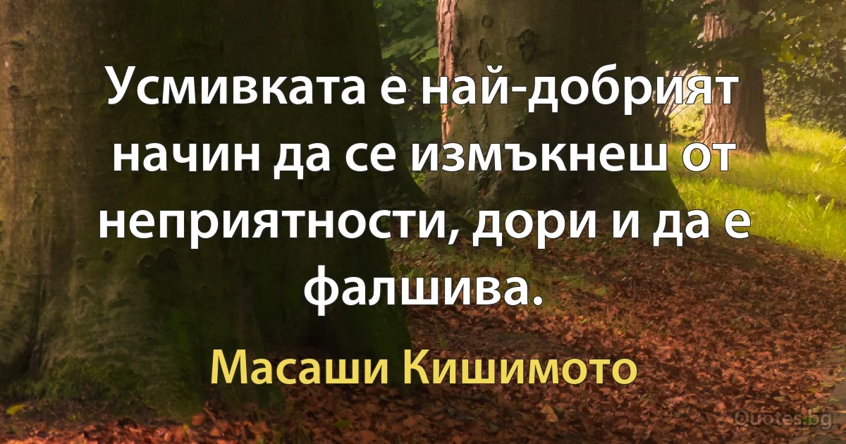 Усмивката е най-добрият начин да се измъкнеш от неприятности, дори и да е фалшива. (Масаши Кишимото)