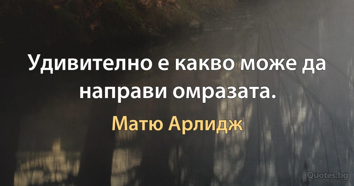 Удивително е какво може да направи омразата. (Матю Арлидж)