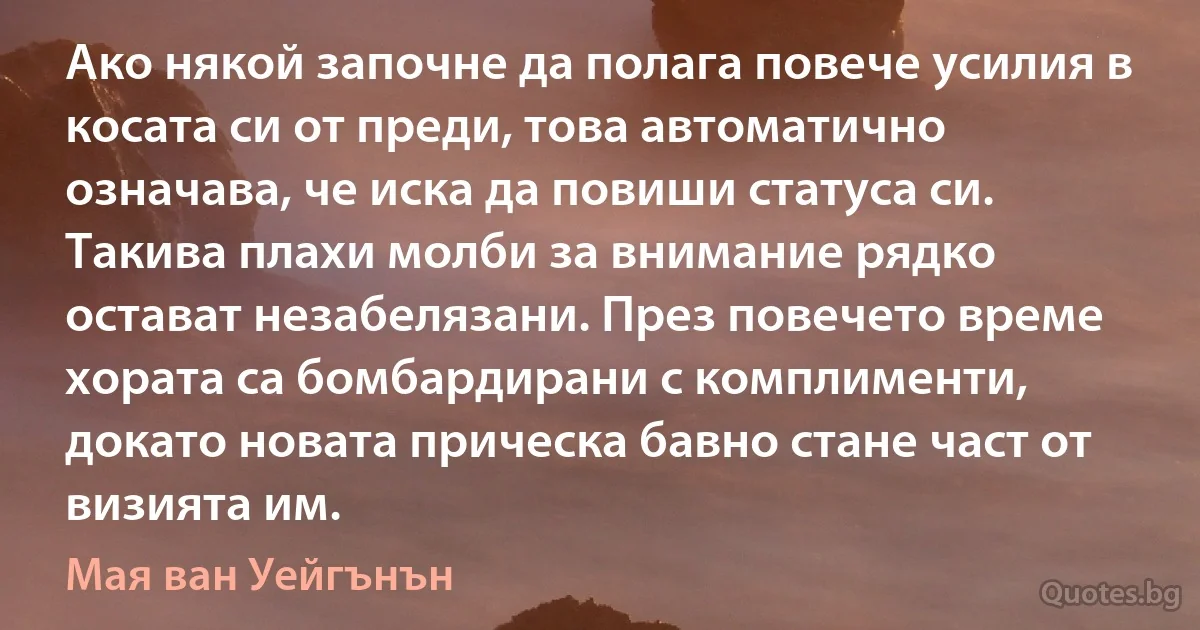 Ако някой започне да полага повече усилия в косата си от преди, това автоматично означава, че иска да повиши статуса си. Такива плахи молби за внимание рядко остават незабелязани. През повечето време хората са бомбардирани с комплименти, докато новата прическа бавно стане част от визията им. (Мая ван Уейгънън)