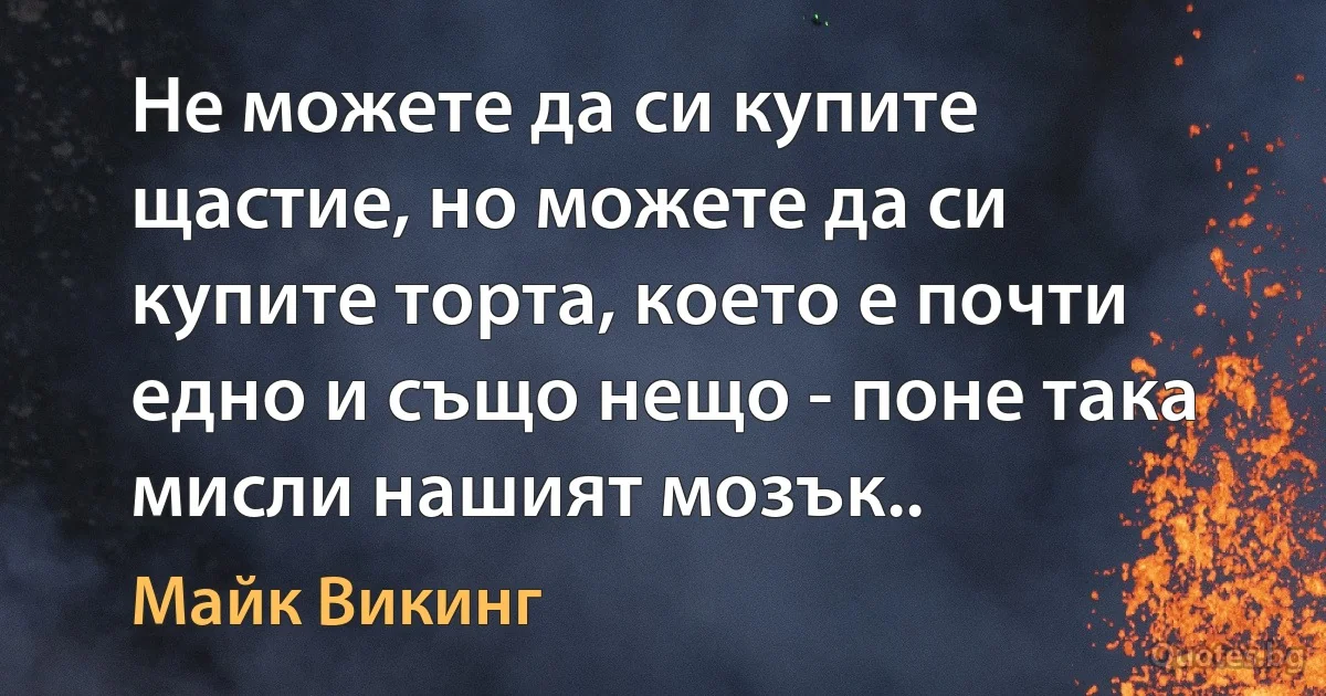 Не можете да си купите щастие, но можете да си купите торта, което е почти едно и също нещо - поне така мисли нашият мозък.. (Майк Викинг)