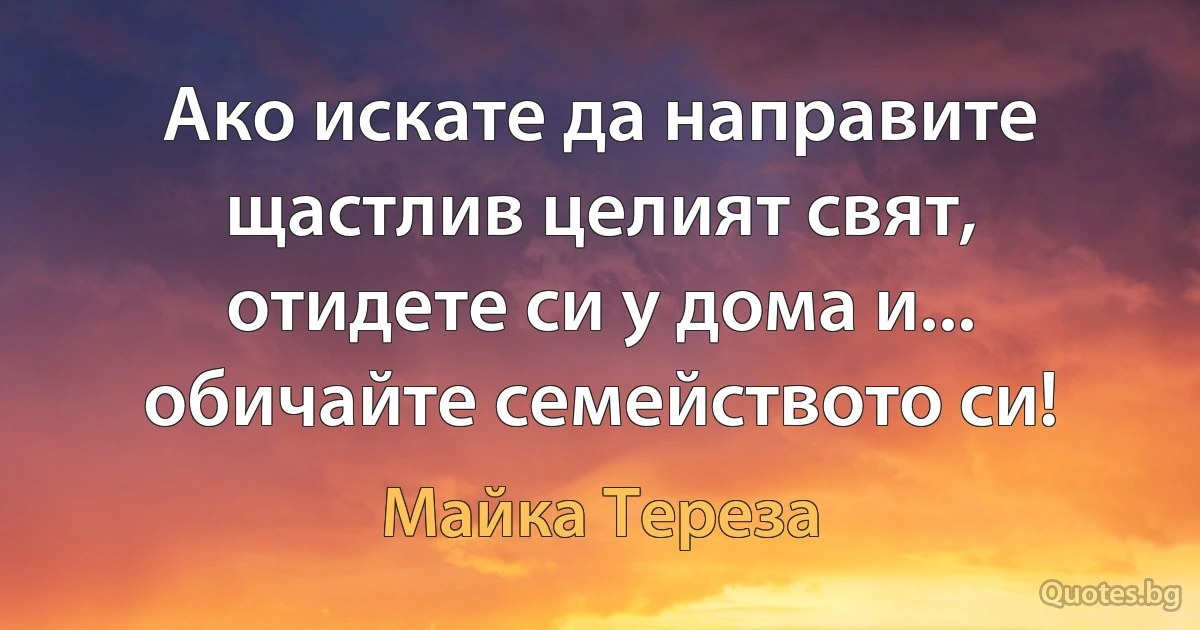 Ако искате да направите щастлив целият свят, отидете си у дома и... обичайте семейството си! (Майка Тереза)