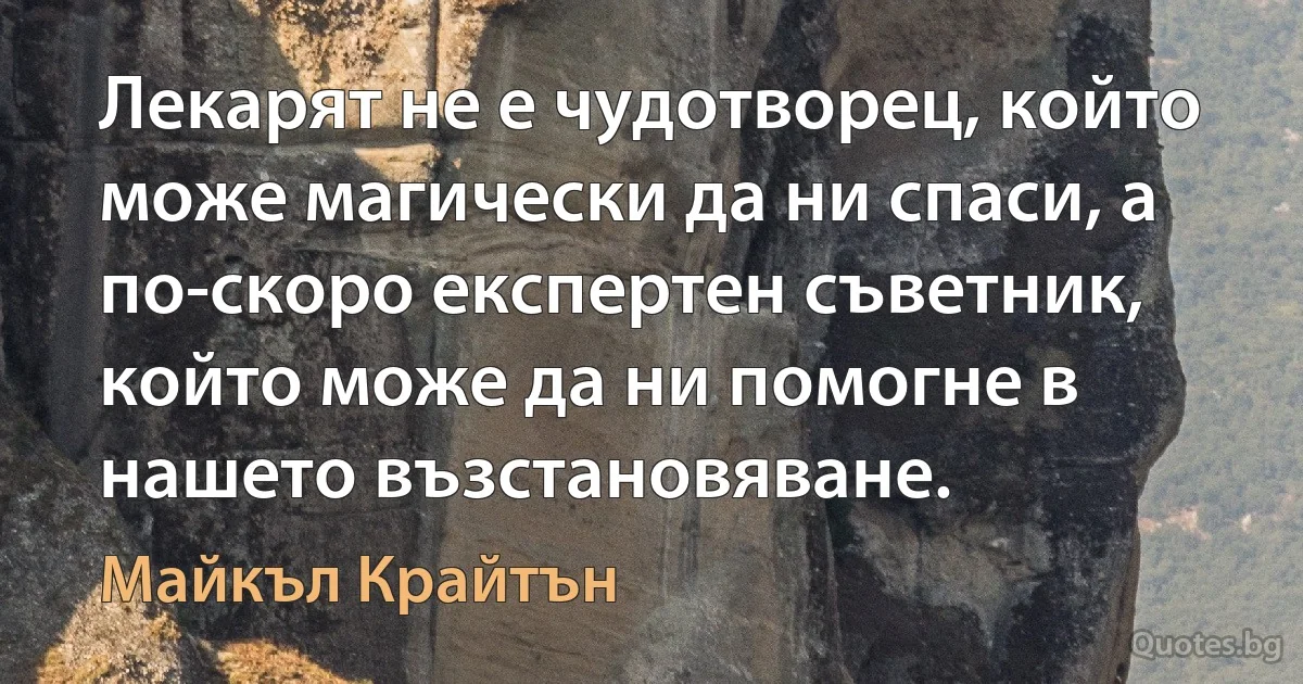 Лекарят не е чудотворец, който може магически да ни спаси, а по-скоро експертен съветник, който може да ни помогне в нашето възстановяване. (Майкъл Крайтън)