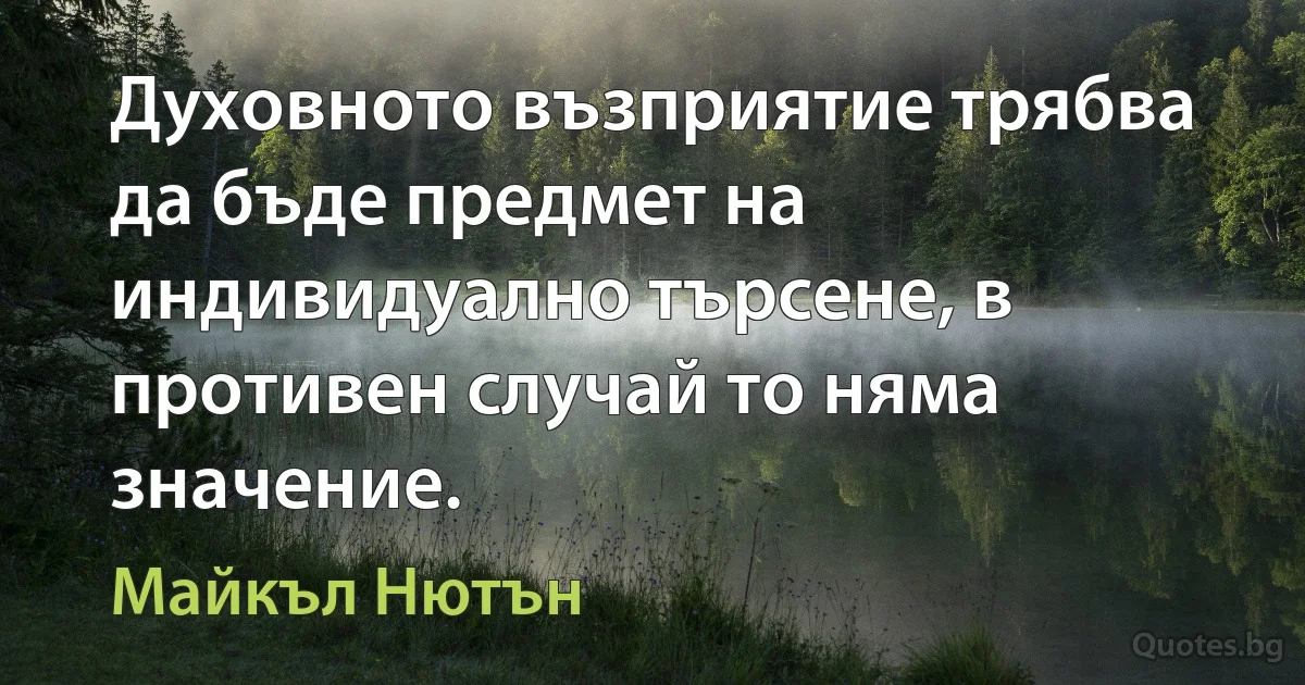 Духовното възприятие трябва да бъде предмет на индивидуално търсене, в противен случай то няма значение. (Майкъл Нютън)