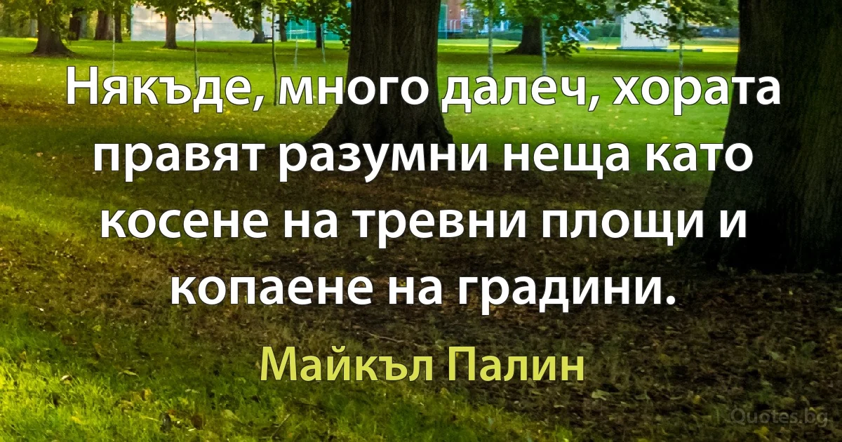 Някъде, много далеч, хората правят разумни неща като косене на тревни площи и копаене на градини. (Майкъл Палин)