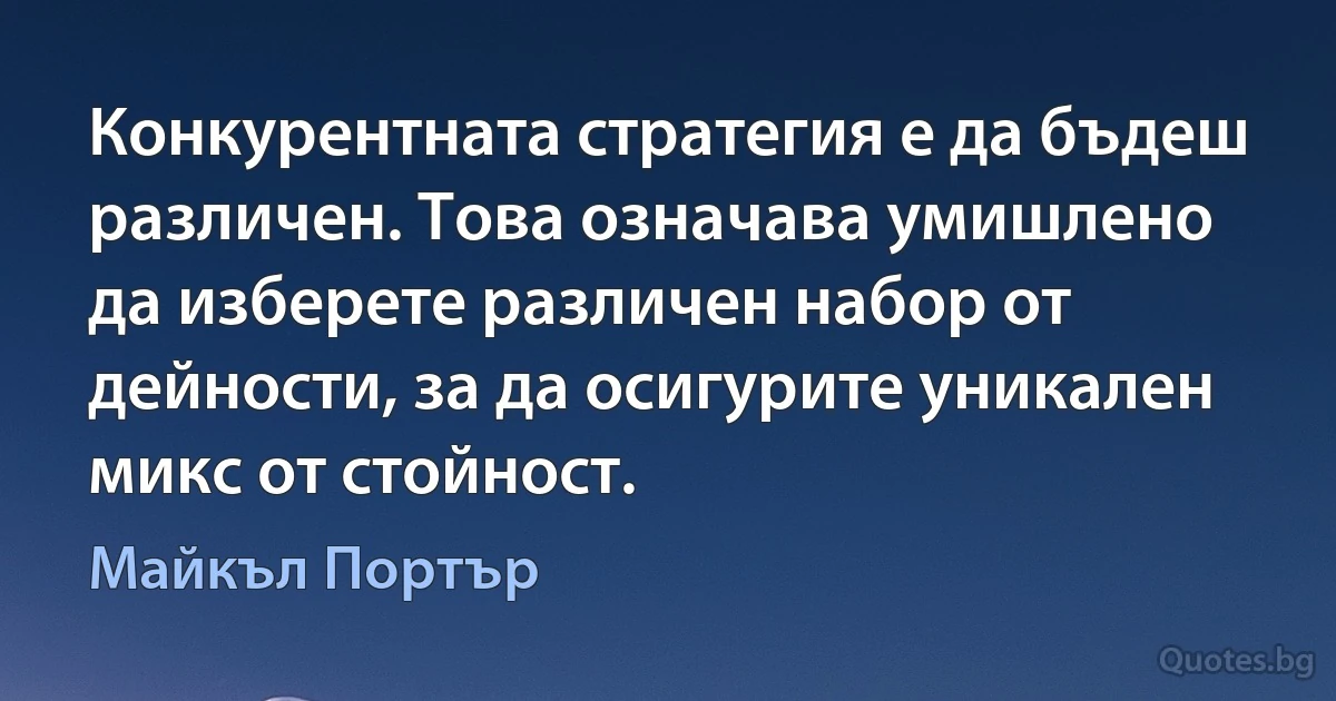 Конкурентната стратегия е да бъдеш различен. Това означава умишлено да изберете различен набор от дейности, за да осигурите уникален микс от стойност. (Майкъл Портър)