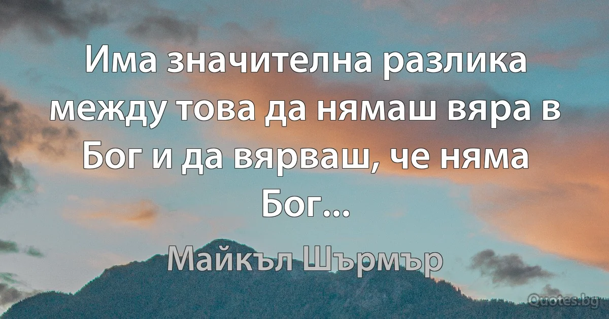 Има значителна разлика между това да нямаш вяра в Бог и да вярваш, че няма Бог... (Майкъл Шърмър)