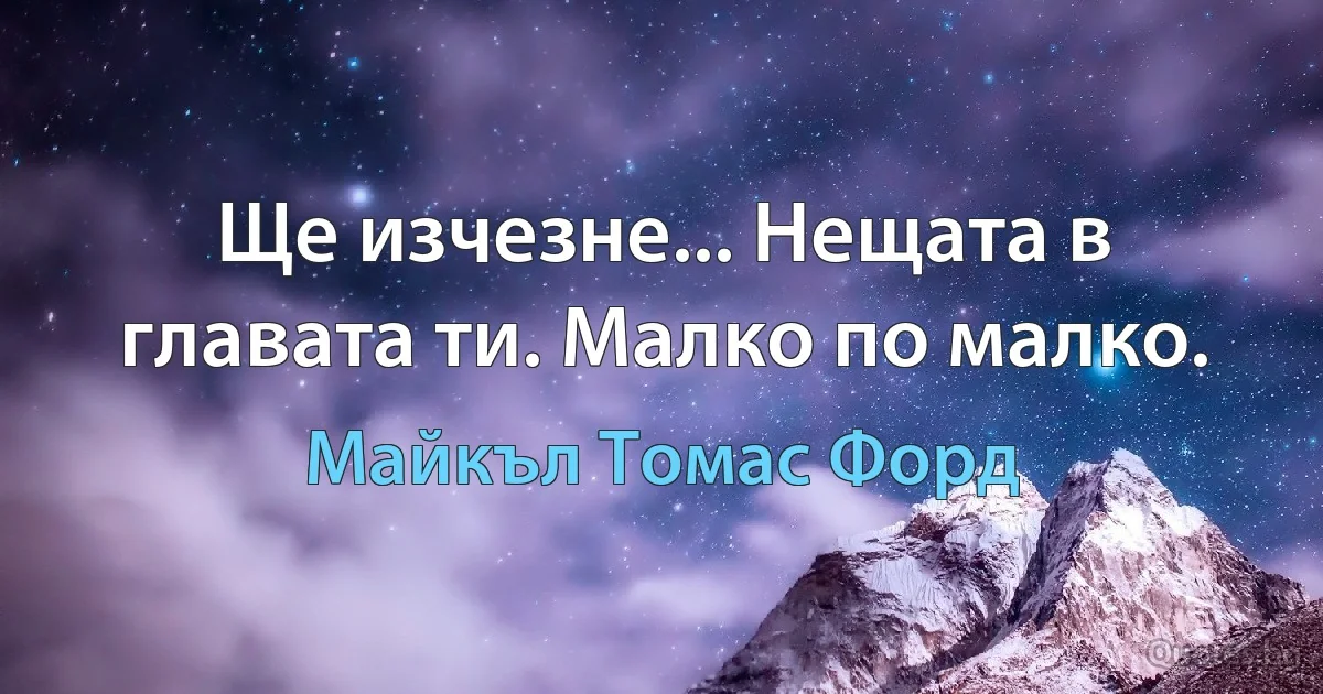 Ще изчезне... Нещата в главата ти. Малко по малко. (Майкъл Томас Форд)