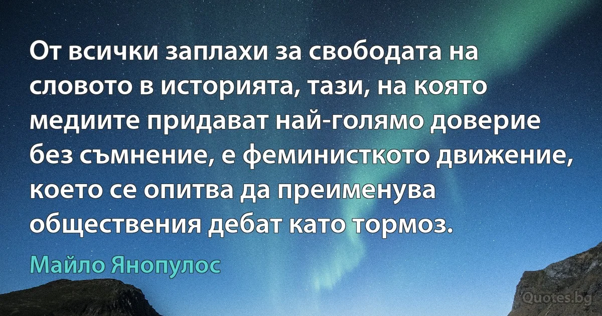 От всички заплахи за свободата на словото в историята, тази, на която медиите придават най-голямо доверие без съмнение, е феминисткото движение, което се опитва да преименува обществения дебат като тормоз. (Майло Янопулос)