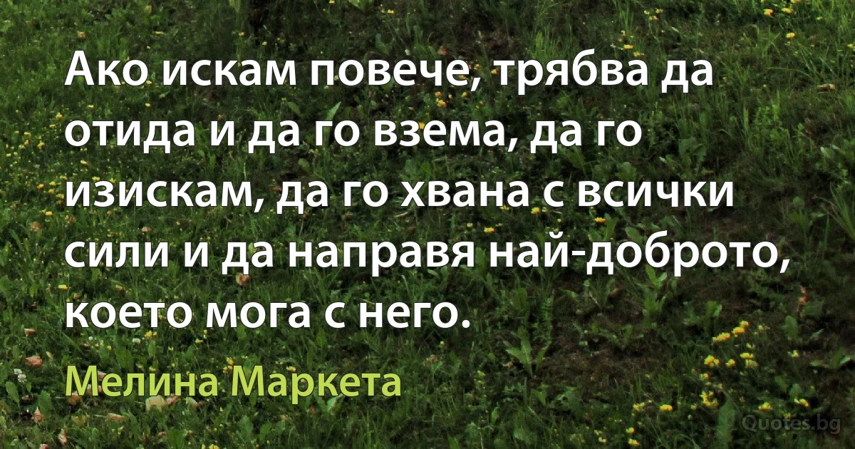 Ако искам повече, трябва да отида и да го взема, да го изискам, да го хвана с всички сили и да направя най-доброто, което мога с него. (Мелина Маркета)