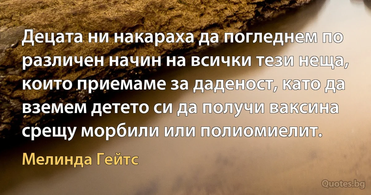 Децата ни накараха да погледнем по различен начин на всички тези неща, които приемаме за даденост, като да вземем детето си да получи ваксина срещу морбили или полиомиелит. (Мелинда Гейтс)