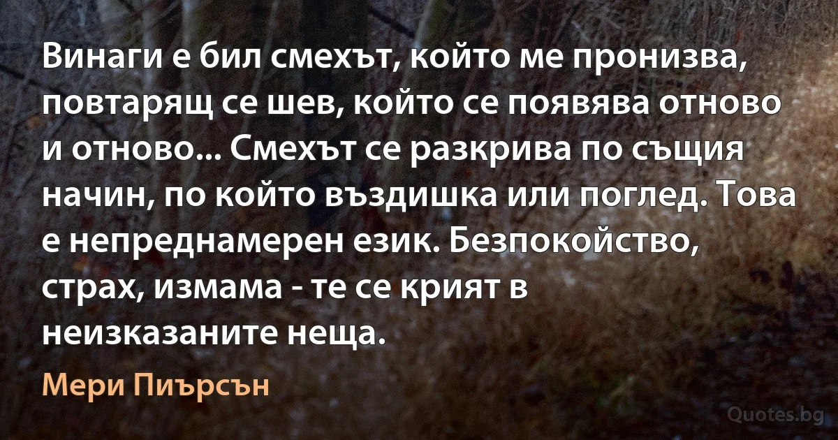 Винаги е бил смехът, който ме пронизва, повтарящ се шев, който се появява отново и отново... Смехът се разкрива по същия начин, по който въздишка или поглед. Това е непреднамерен език. Безпокойство, страх, измама - те се крият в неизказаните неща. (Мери Пиърсън)