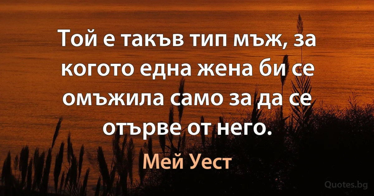 Той е такъв тип мъж, за когото една жена би се омъжила само за да се отърве от него. (Мей Уест)