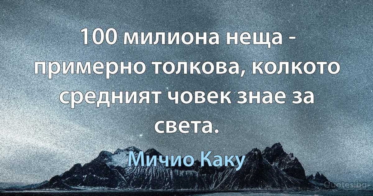 100 милиона неща - примерно толкова, колкото средният човек знае за света. (Мичио Каку)