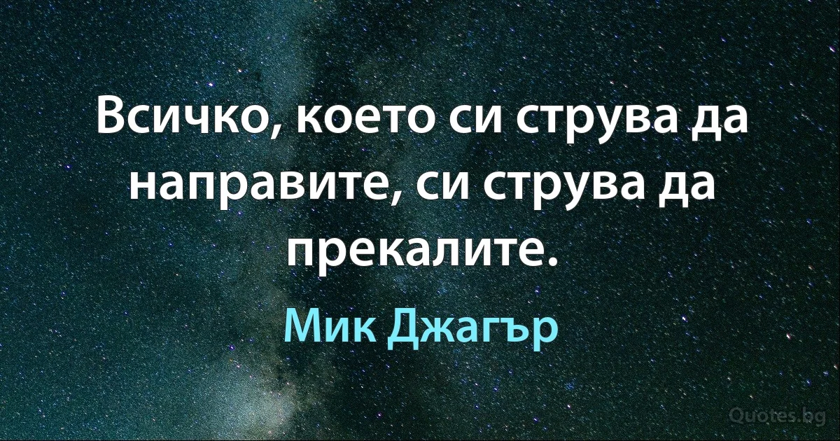 Всичко, което си струва да направите, си струва да прекалите. (Мик Джагър)