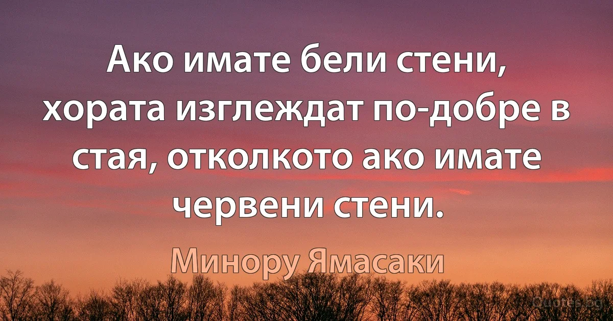 Ако имате бели стени, хората изглеждат по-добре в стая, отколкото ако имате червени стени. (Минору Ямасаки)