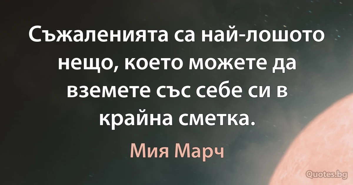 Съжаленията са най-лошото нещо, което можете да вземете със себе си в крайна сметка. (Мия Марч)