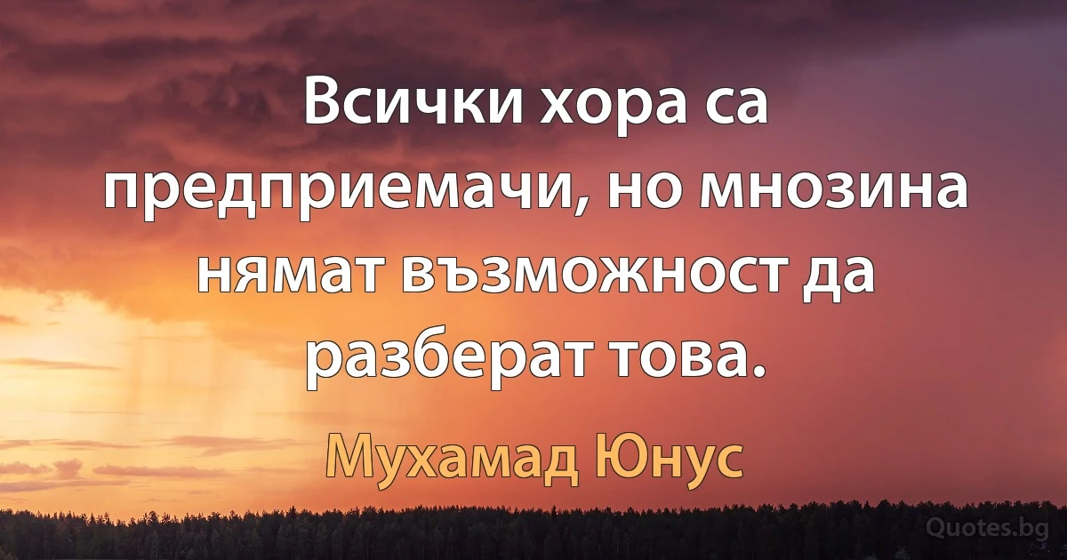 Всички хора са предприемачи, но мнозина нямат възможност да разберат това. (Мухамад Юнус)