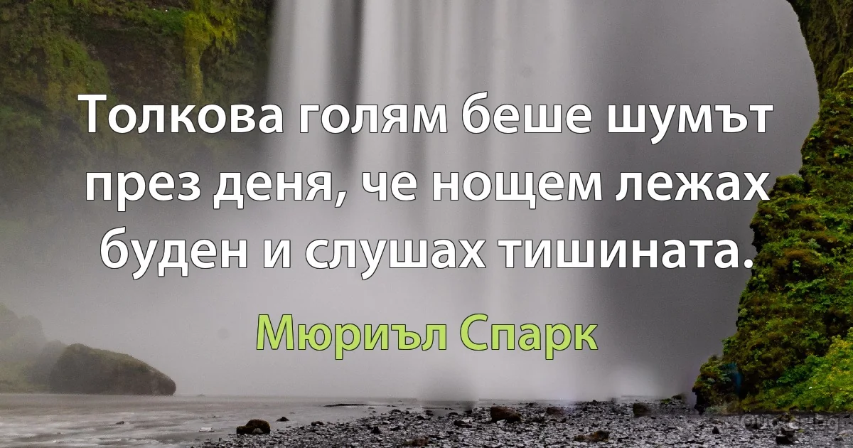 Толкова голям беше шумът през деня, че нощем лежах буден и слушах тишината. (Мюриъл Спарк)