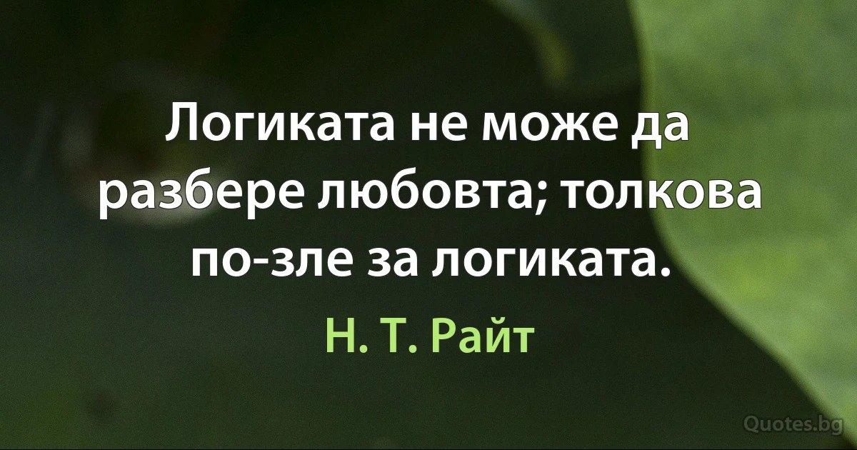 Логиката не може да разбере любовта; толкова по-зле за логиката. (Н. Т. Райт)