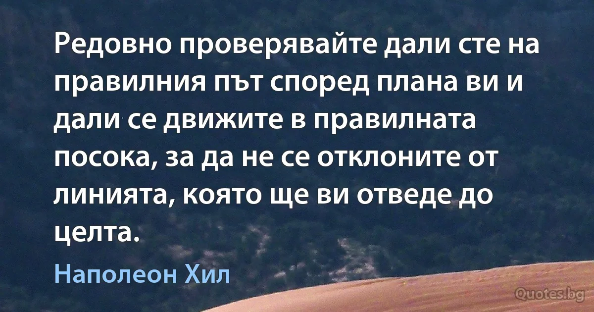 Редовно проверявайте дали сте на правилния път според плана ви и дали се движите в правилната посока, за да не се отклоните от линията, която ще ви отведе до целта. (Наполеон Хил)