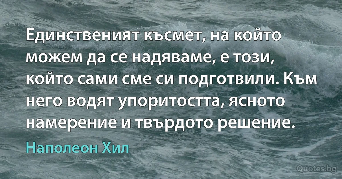 Единственият късмет, на който можем да се надяваме, е този, който сами сме си подготвили. Към него водят упоритостта, ясното намерение и твърдото решение. (Наполеон Хил)