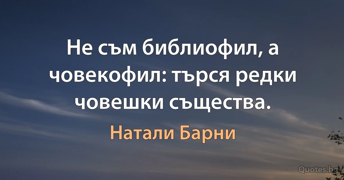 Не съм библиофил, а човекофил: търся редки човешки същества. (Натали Барни)