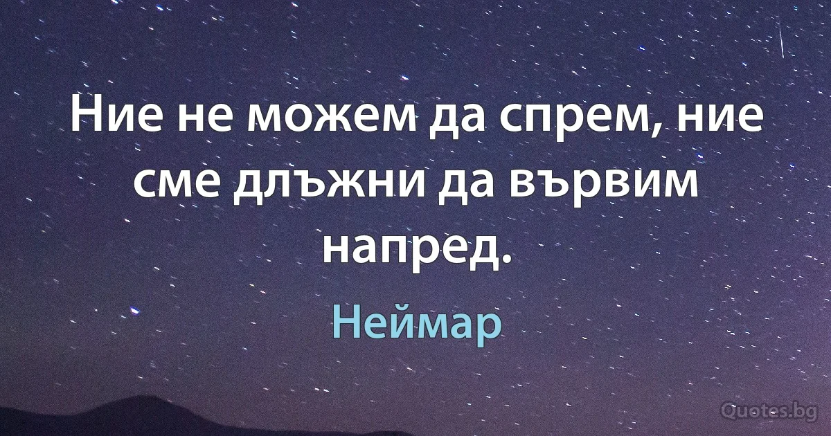 Ние не можем да спрем, ние сме длъжни да вървим напред. (Неймар)