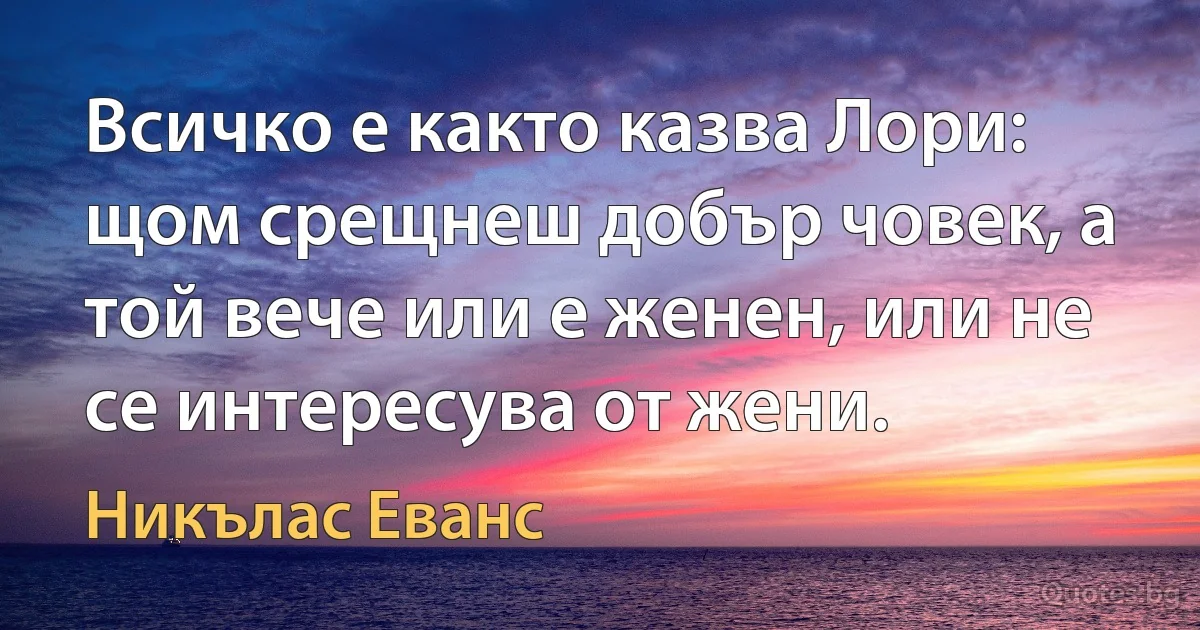 Всичко е както казва Лори: щом срещнеш добър човек, а той вече или е женен, или не се интересува от жени. (Никълас Еванс)