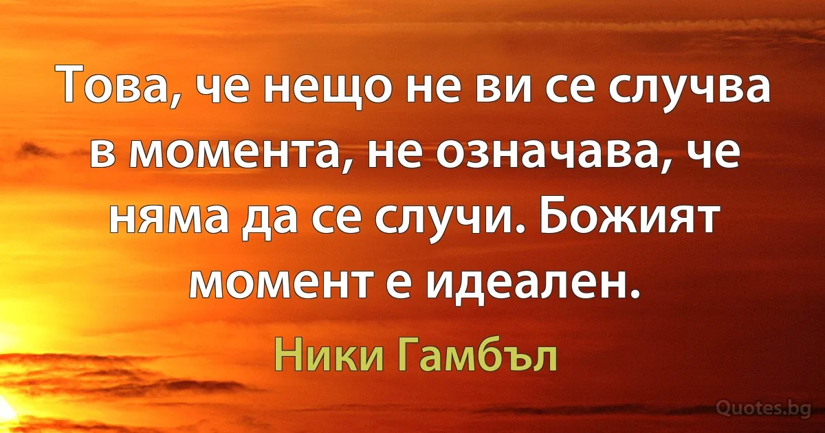 Това, че нещо не ви се случва в момента, не означава, че няма да се случи. Божият момент е идеален. (Ники Гамбъл)