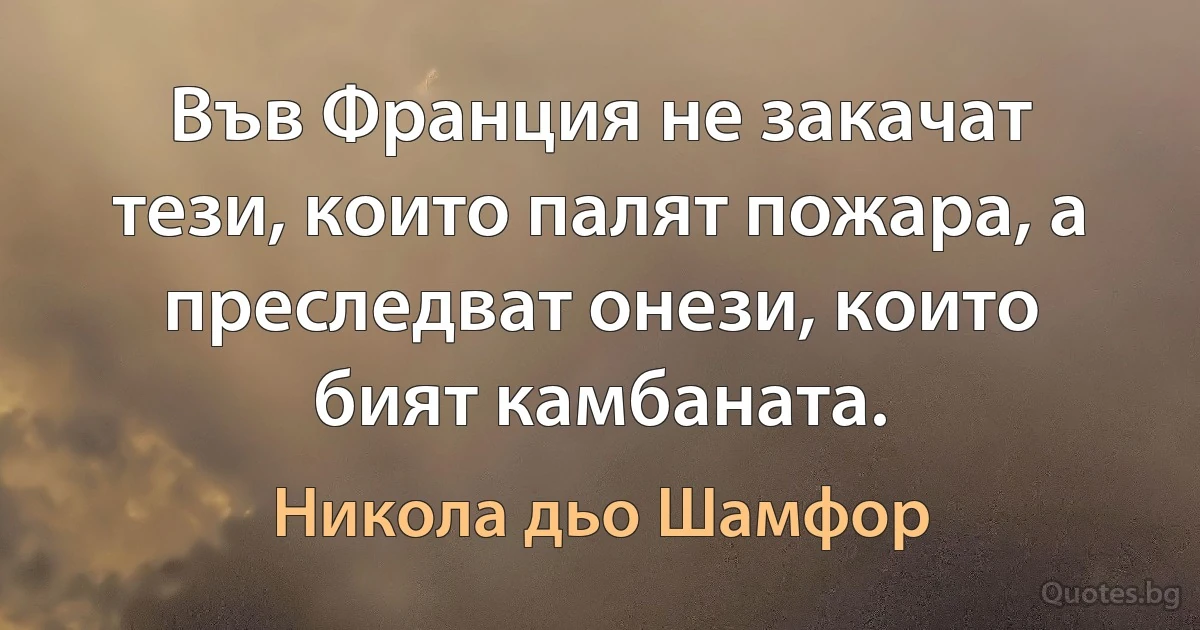 Във Франция не закачат тези, които палят пожара, а преследват онези, които бият камбаната. (Никола дьо Шамфор)