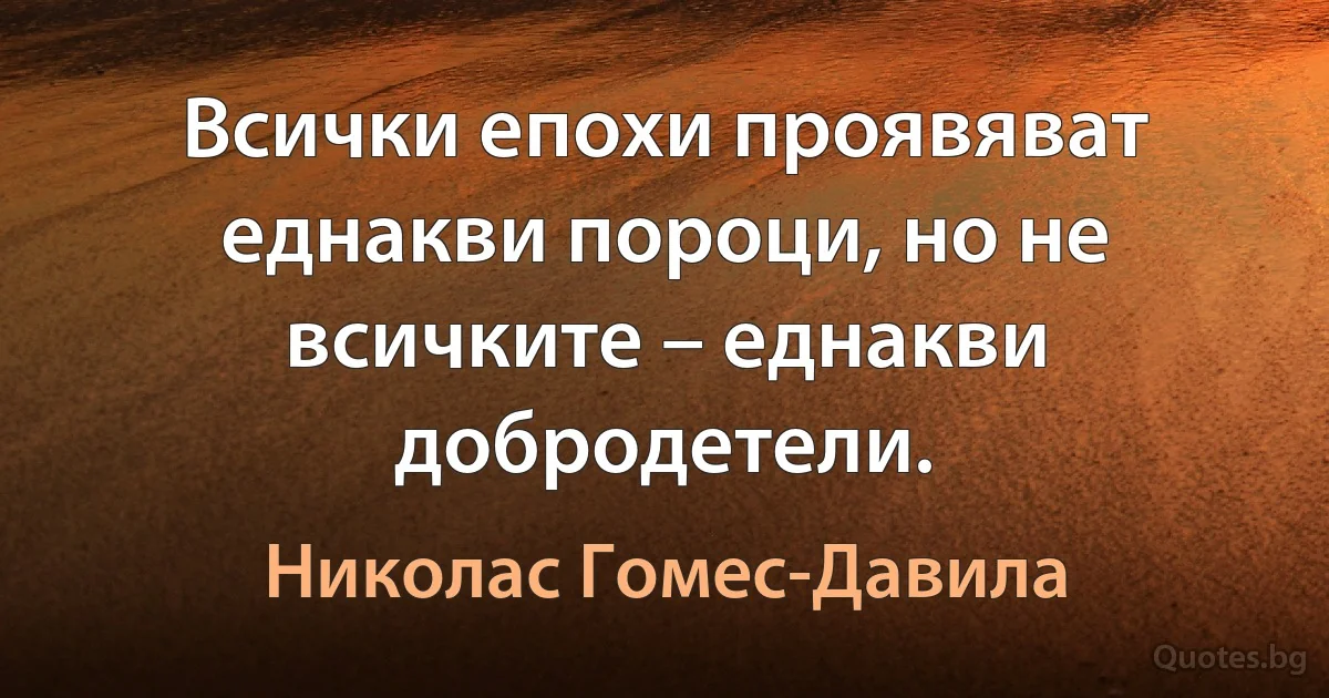 Всички епохи проявяват еднакви пороци, но не всичките – еднакви добродетели. (Николас Гомес-Давила)