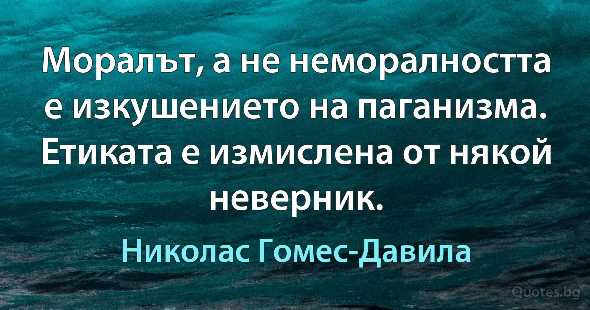 Моралът, а не неморалността е изкушението на паганизма. Етиката е измислена от някой неверник. (Николас Гомес-Давила)