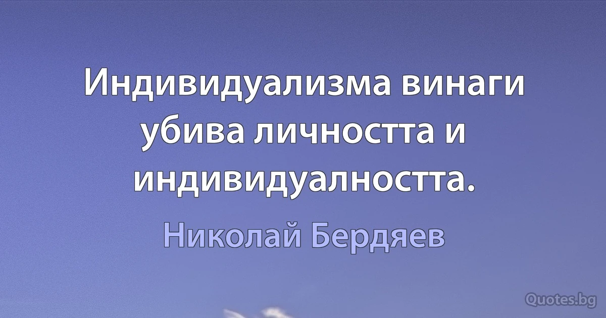 Индивидуализма винаги убива личността и индивидуалността. (Николай Бердяев)