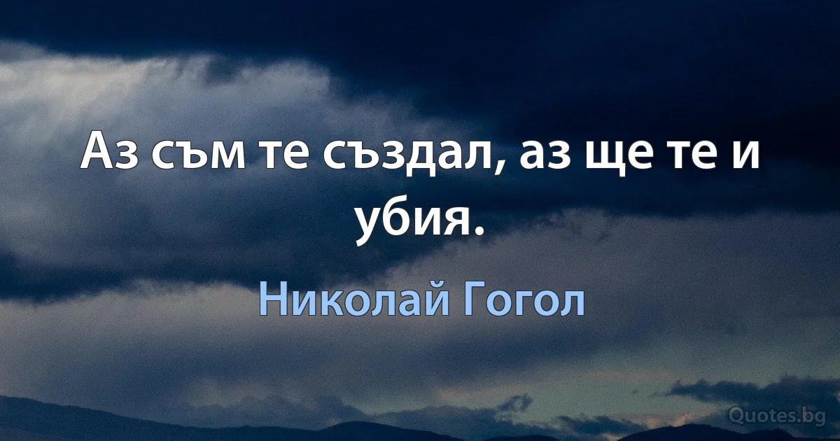 Аз съм те създал, аз ще те и убия. (Николай Гогол)