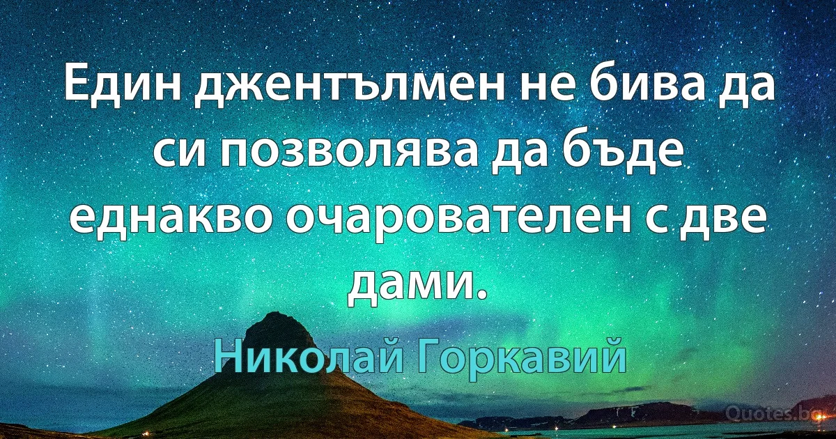 Един джентълмен не бива да си позволява да бъде еднакво очарователен с две дами. (Николай Горкавий)