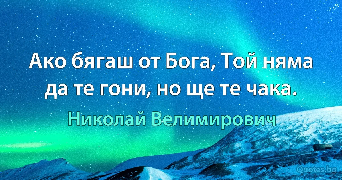 Ако бягаш от Бога, Той няма да те гони, но ще те чака. (Николай Велимирович)