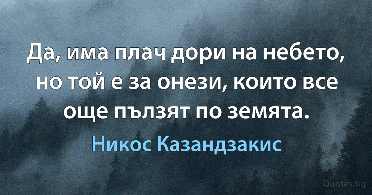 Да, има плач дори на небето, но той е за онези, които все още пълзят по земята. (Никос Казандзакис)