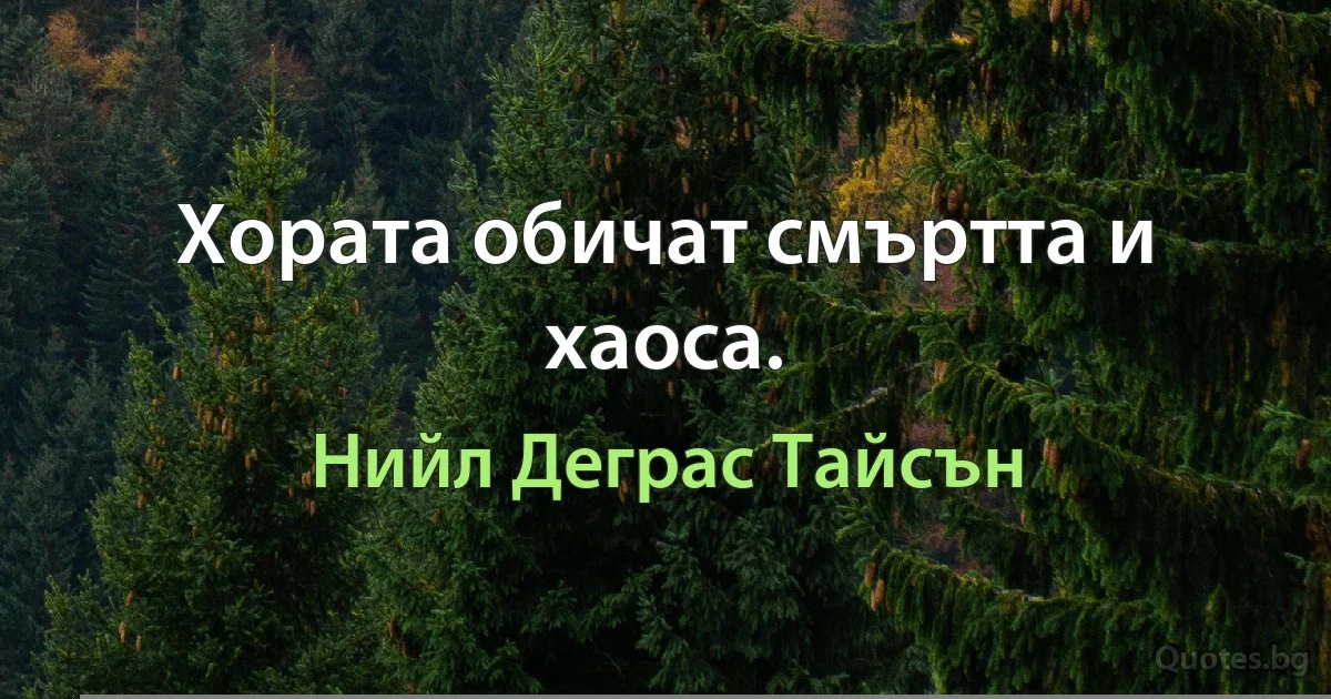 Хората обичат смъртта и хаоса. (Нийл Деграс Тайсън)