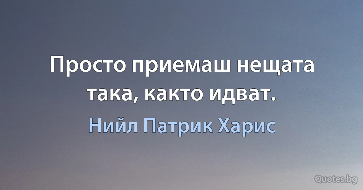 Просто приемаш нещата така, както идват. (Нийл Патрик Харис)