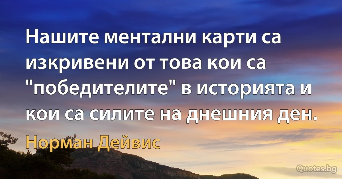 Нашите ментални карти са изкривени от това кои са "победителите" в историята и кои са силите на днешния ден. (Норман Дейвис)