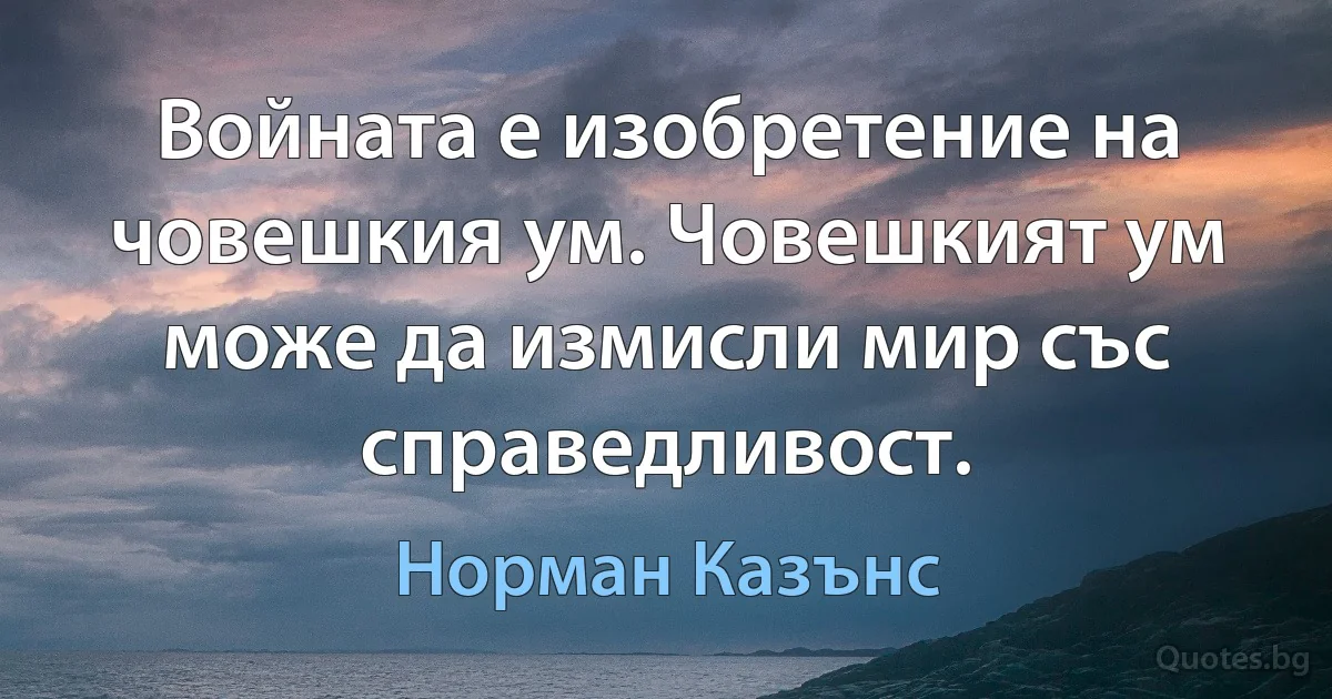 Войната е изобретение на човешкия ум. Човешкият ум може да измисли мир със справедливост. (Норман Казънс)