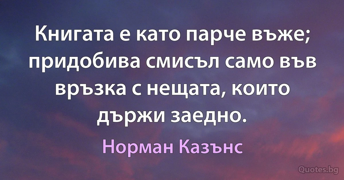 Книгата е като парче въже; придобива смисъл само във връзка с нещата, които държи заедно. (Норман Казънс)