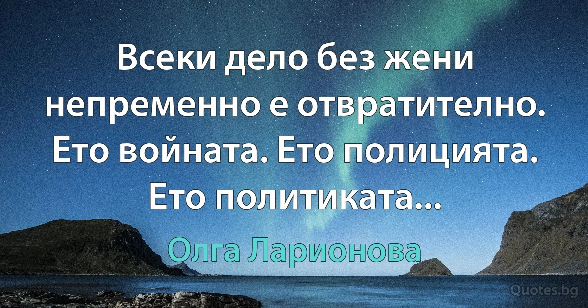 Всеки дело без жени непременно е отвратително. Ето войната. Ето полицията. Ето политиката... (Олга Ларионова)